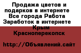 Продажа цветов и подарков в интернете - Все города Работа » Заработок в интернете   . Крым,Красноперекопск